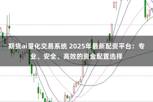 期貨ai量化交易系統(tǒng) 2025年最新配資平臺：專業(yè)、安全、高效的資金配置選擇