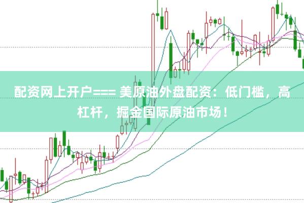 配資網(wǎng)上開戶=== 美原油外盤配資：低門檻，高杠桿，掘金國際原油市場！