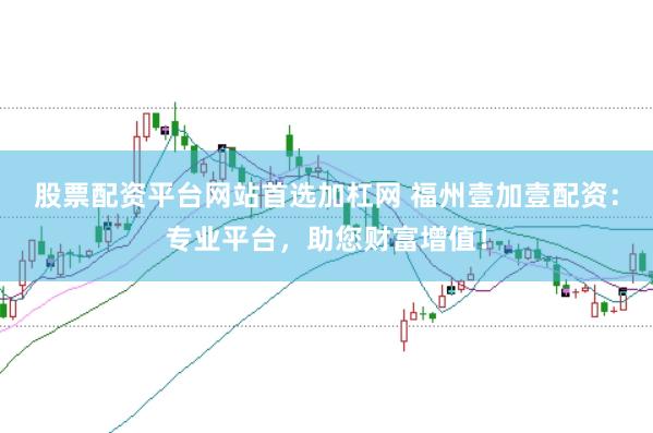 股票配資平臺(tái)網(wǎng)站首選加杠網(wǎng) 福州壹加壹配資：專業(yè)平臺(tái)，助您財(cái)富增值！