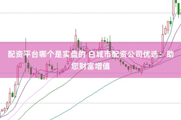 配資平臺哪個是實盤的 白城市配資公司優(yōu)選：助您財富增值