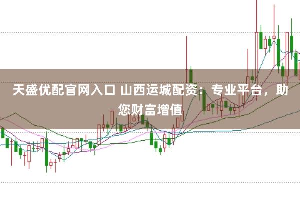 天盛優(yōu)配官網(wǎng)入口 山西運城配資：專業(yè)平臺，助您財富增值