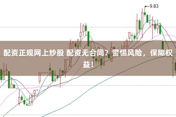 配資正規(guī)網(wǎng)上炒股 配資無合同？警惕風(fēng)險，保障權(quán)益！