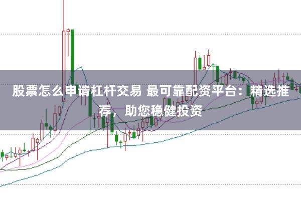 股票怎么申請(qǐng)杠桿交易 最可靠配資平臺(tái)：精選推薦，助您穩(wěn)健投資