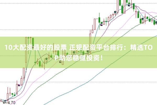 10大配資最好的股票 正規(guī)配資平臺排行：精選TOP助您穩(wěn)健投資！