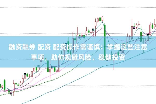 融資融券 配資 配資操作需謹(jǐn)慎：掌握這些注意事項(xiàng)，助你規(guī)避風(fēng)險(xiǎn)、穩(wěn)健投資