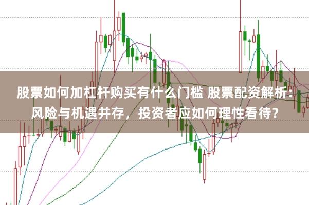 股票如何加杠桿購買有什么門檻 股票配資解析：風(fēng)險與機(jī)遇并存，投資者應(yīng)如何理性看待？