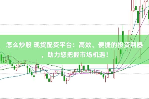 怎么炒股 現(xiàn)貨配資平臺(tái)：高效、便捷的投資利器，助力您把握市場機(jī)遇！