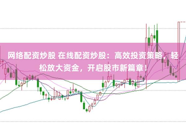 網(wǎng)絡(luò)配資炒股 在線(xiàn)配資炒股：高效投資策略，輕松放大資金，開(kāi)啟股市新篇章！