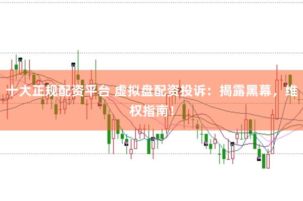 十大正規(guī)配資平臺 虛擬盤配資投訴：揭露黑幕，維權(quán)指南！